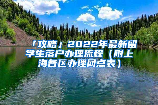 「攻略」2022年最新留学生落户办理流程（附上海各区办理网点表）