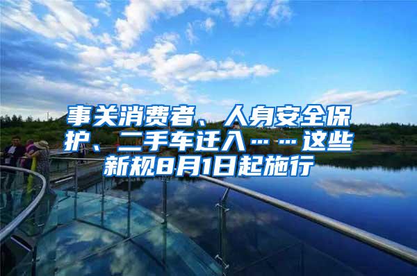 事关消费者、人身安全保护、二手车迁入……这些新规8月1日起施行