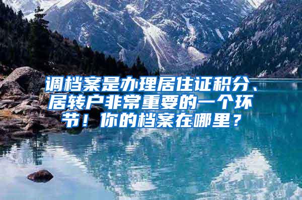 调档案是办理居住证积分、居转户非常重要的一个环节！你的档案在哪里？