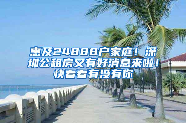 惠及24888户家庭！深圳公租房又有好消息来啦！快看看有没有你