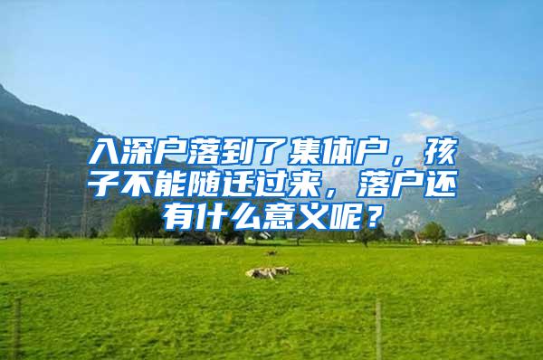 入深户落到了集体户，孩子不能随迁过来，落户还有什么意义呢？