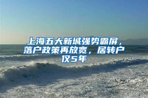 上海五大新城强势霸屏，落户政策再放宽，居转户仅5年