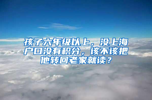 孩子六年级以上，没上海户口没有积分，该不该把他转回老家就读？