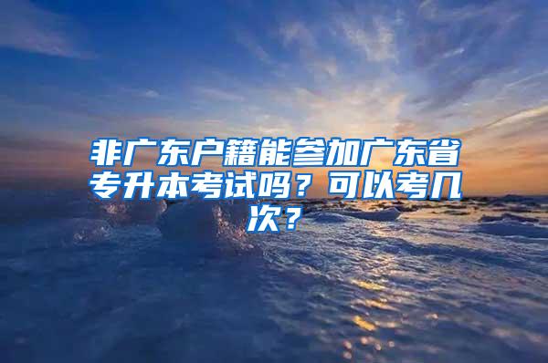 非广东户籍能参加广东省专升本考试吗？可以考几次？