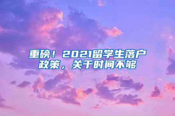 重磅！2021留学生落户政策，关于时间不够