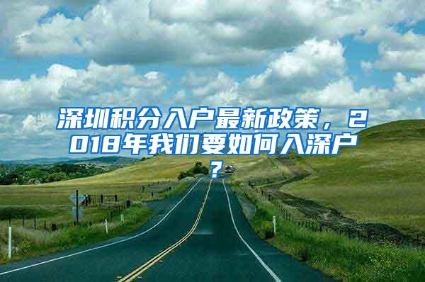 深圳积分入户最新政策，2018年我们要如何入深户？