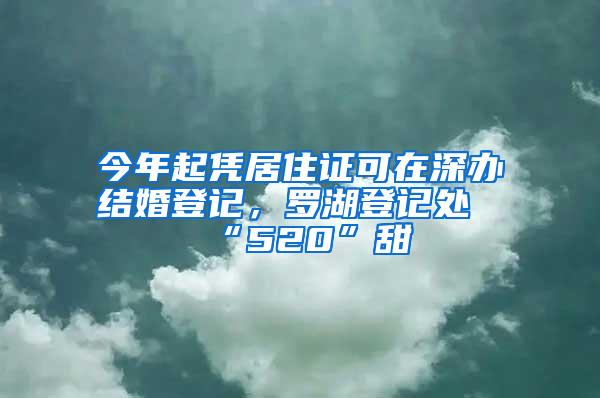 今年起凭居住证可在深办结婚登记，罗湖登记处“520”甜齁