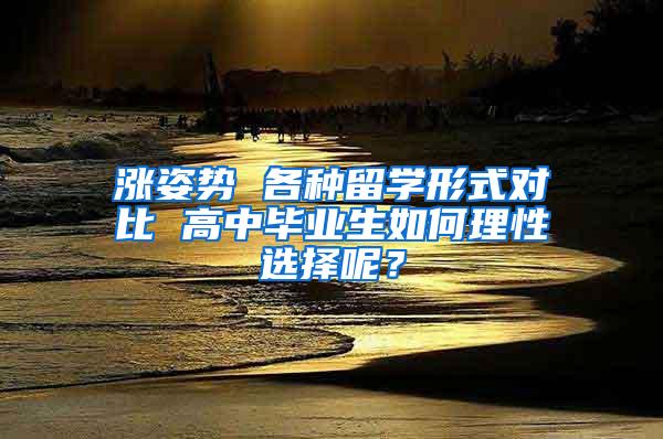 涨姿势 各种留学形式对比 高中毕业生如何理性选择呢？