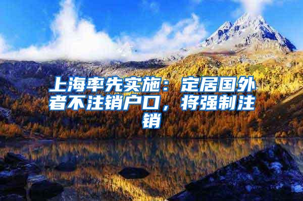 上海率先实施：定居国外者不注销户口，将强制注销