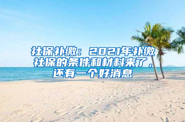 社保补缴：2021年补缴社保的条件和材料来了，还有一个好消息