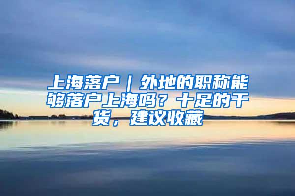 上海落户｜外地的职称能够落户上海吗？十足的干货，建议收藏