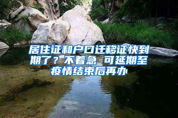 居住证和户口迁移证快到期了？不着急 可延期至疫情结束后再办