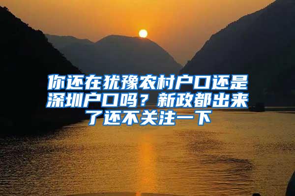 你还在犹豫农村户口还是深圳户口吗？新政都出来了还不关注一下