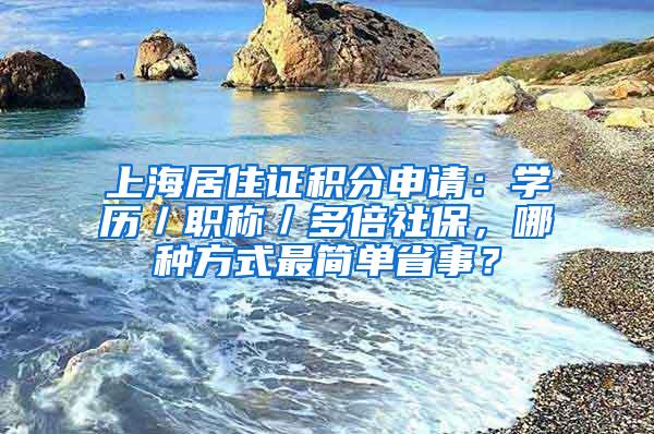 上海居住证积分申请：学历／职称／多倍社保，哪种方式最简单省事？