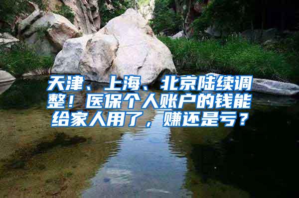 天津、上海、北京陆续调整！医保个人账户的钱能给家人用了，赚还是亏？