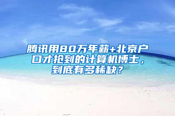 腾讯用80万年薪+北京户口才抢到的计算机博士，到底有多稀缺？