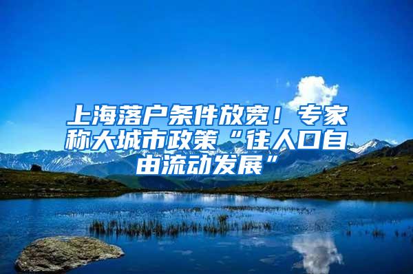 上海落户条件放宽！专家称大城市政策“往人口自由流动发展”