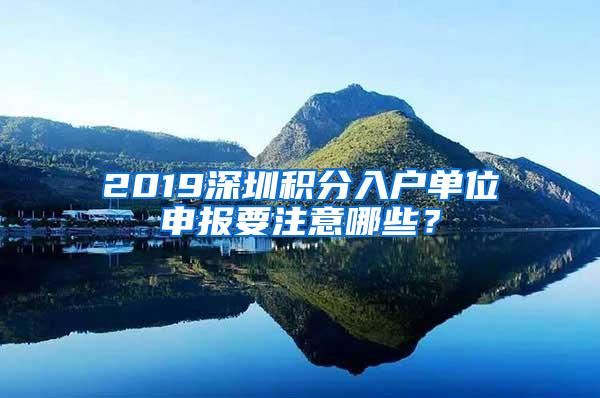 2019深圳积分入户单位申报要注意哪些？