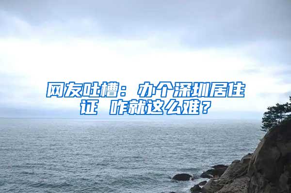 网友吐槽：办个深圳居住证 咋就这么难？