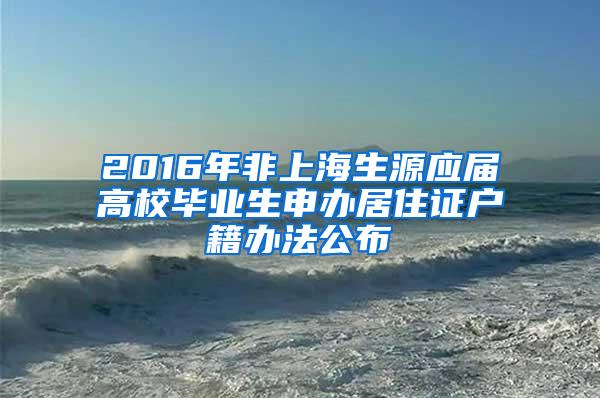 2016年非上海生源应届高校毕业生申办居住证户籍办法公布