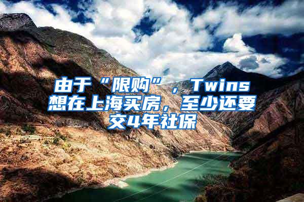 由于“限购”，Twins想在上海买房，至少还要交4年社保