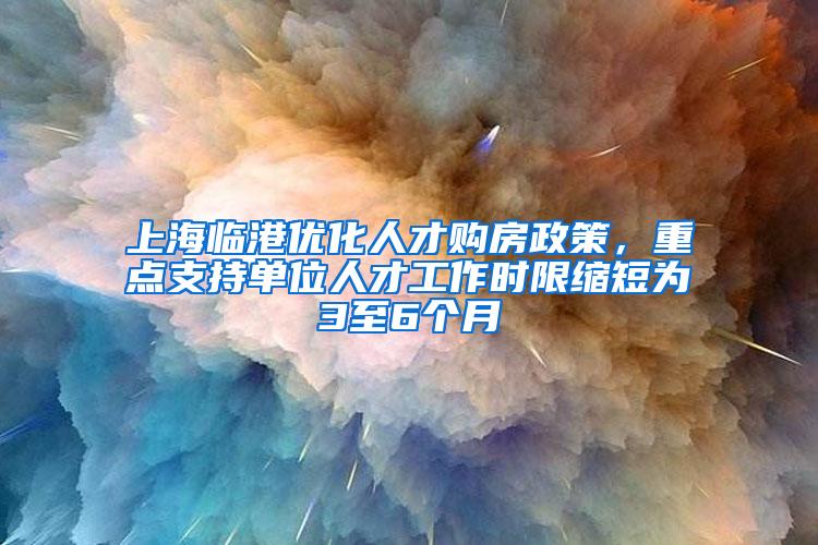 上海临港优化人才购房政策，重点支持单位人才工作时限缩短为3至6个月