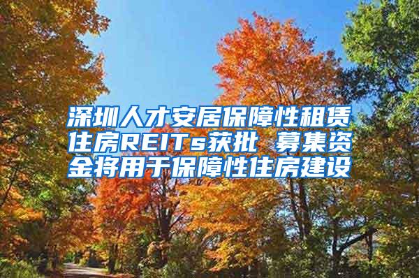 深圳人才安居保障性租赁住房REITs获批 募集资金将用于保障性住房建设