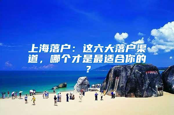 上海落户：这六大落户渠道，哪个才是最适合你的？