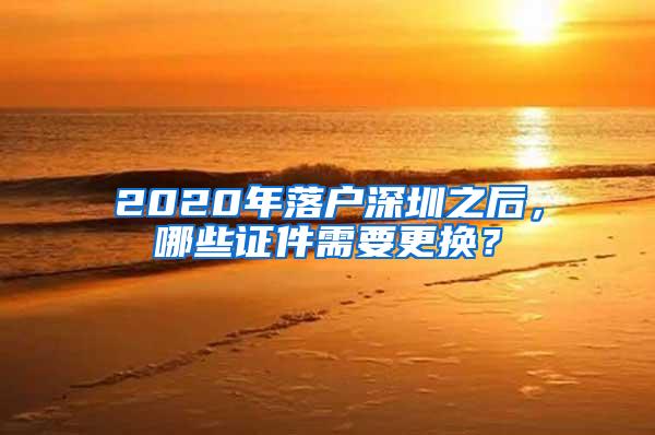 2020年落户深圳之后，哪些证件需要更换？