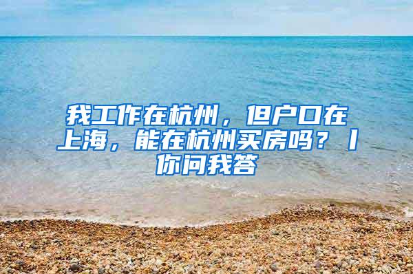 我工作在杭州，但户口在上海，能在杭州买房吗？丨你问我答