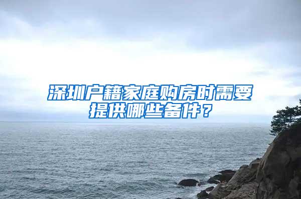 深圳户籍家庭购房时需要提供哪些备件？