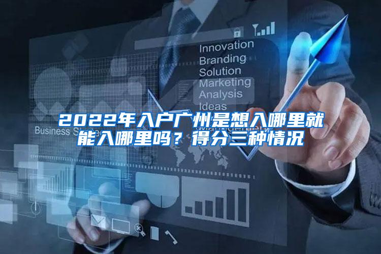 2022年入户广州是想入哪里就能入哪里吗？得分三种情况