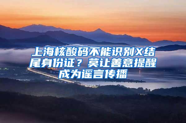 上海核酸码不能识别X结尾身份证？莫让善意提醒成为谣言传播