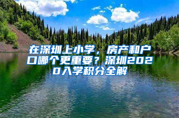 在深圳上小学，房产和户口哪个更重要？深圳2020入学积分全解