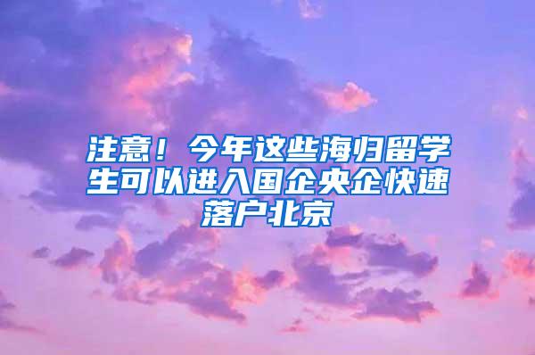 注意！今年这些海归留学生可以进入国企央企快速落户北京