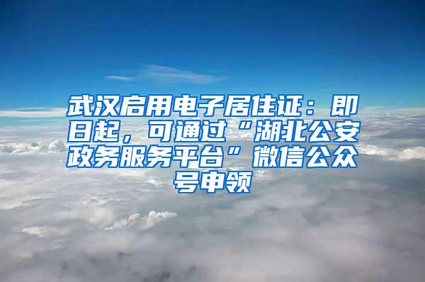 武汉启用电子居住证：即日起，可通过“湖北公安政务服务平台”微信公众号申领