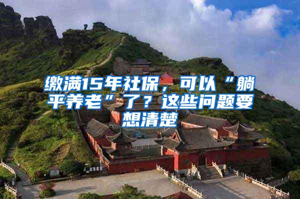 缴满15年社保，可以“躺平养老”了？这些问题要想清楚