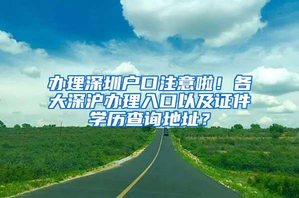 办理深圳户口注意啦！各大深沪办理入口以及证件学历查询地址？