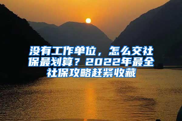 没有工作单位，怎么交社保最划算？2022年最全社保攻略赶紧收藏