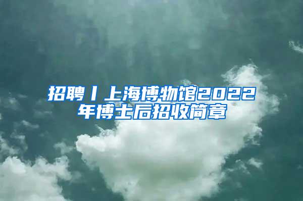 招聘丨上海博物馆2022年博士后招收简章