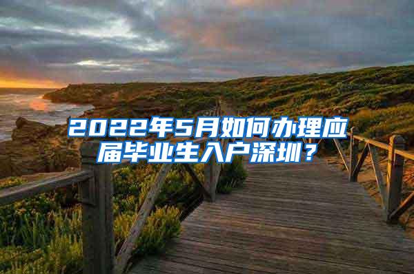 2022年5月如何办理应届毕业生入户深圳？