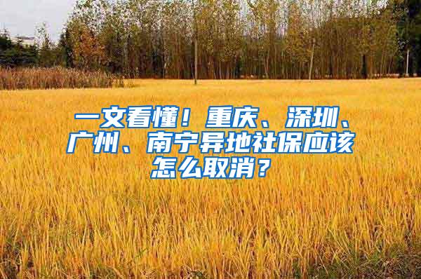 一文看懂！重庆、深圳、广州、南宁异地社保应该怎么取消？