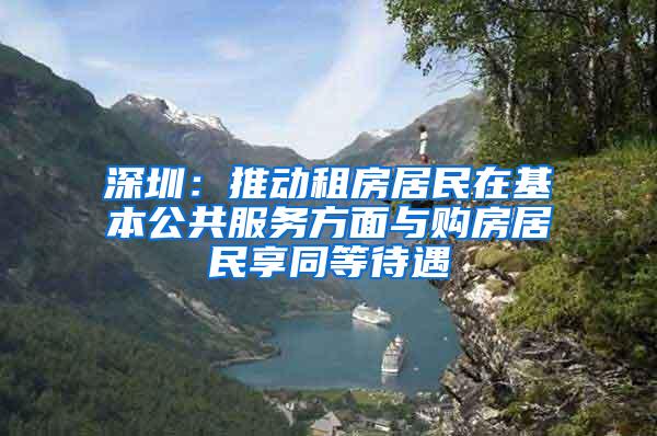 深圳：推动租房居民在基本公共服务方面与购房居民享同等待遇