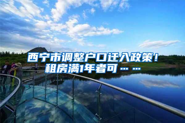 西宁市调整户口迁入政策！租房满1年者可……