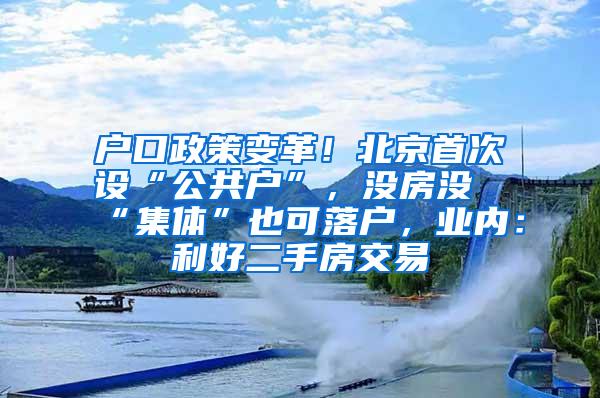 户口政策变革！北京首次设“公共户”，没房没“集体”也可落户，业内：利好二手房交易