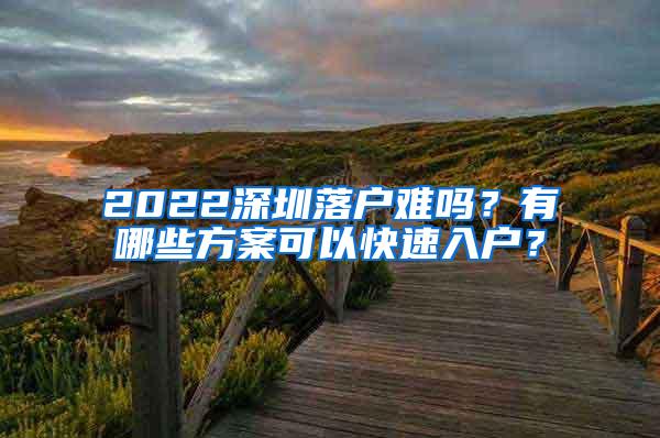 2022深圳落户难吗？有哪些方案可以快速入户？