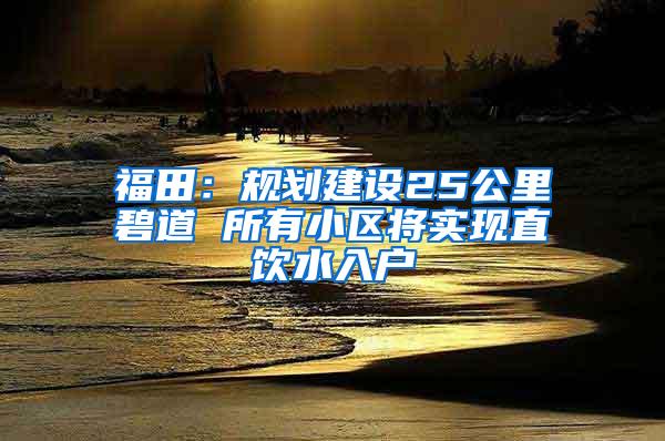 福田：规划建设25公里碧道 所有小区将实现直饮水入户