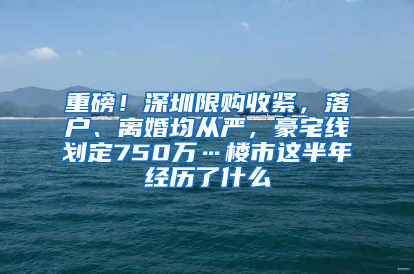 重磅！深圳限购收紧，落户、离婚均从严，豪宅线划定750万…楼市这半年经历了什么