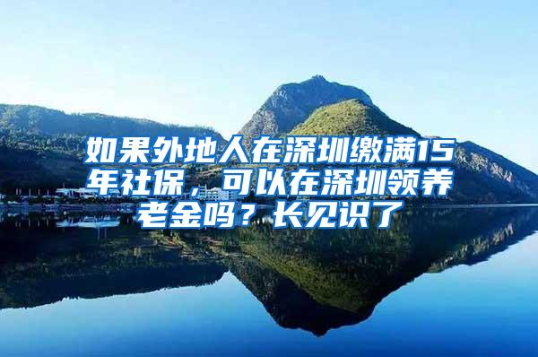 如果外地人在深圳缴满15年社保，可以在深圳领养老金吗？长见识了