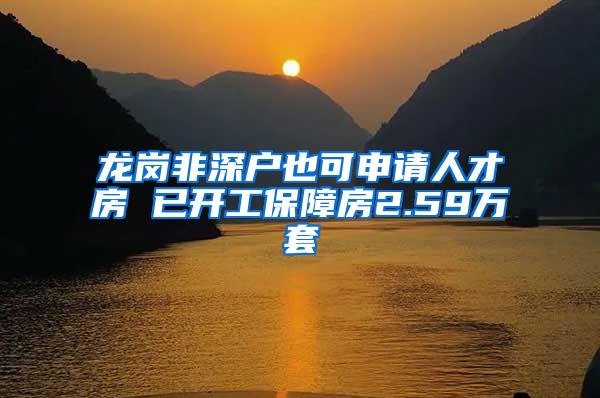 龙岗非深户也可申请人才房 已开工保障房2.59万套